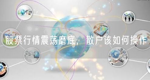 股票行情震荡磨底，散户该如何操作
