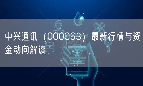 中兴通讯（000063）最新行情与资金动向解读