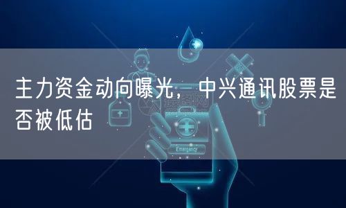 主力资金动向曝光，中兴通讯股票是否被低估
