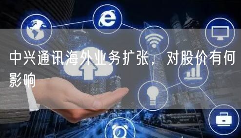 中兴通讯海外业务扩张，对股价有何影响