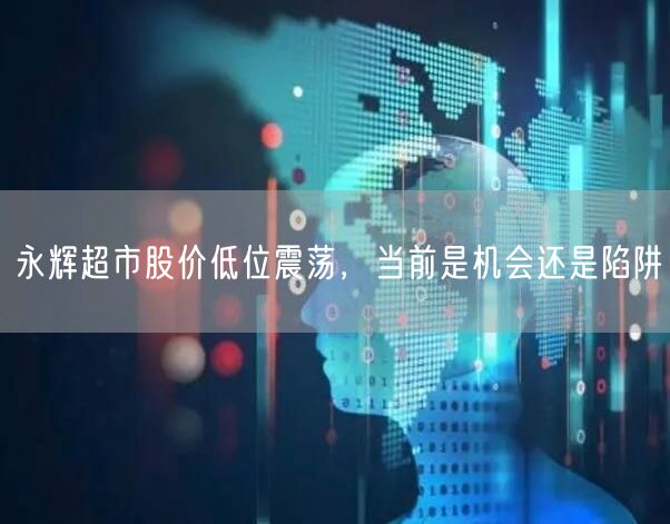 永辉超市股价低位震荡，当前是机会还是陷阱