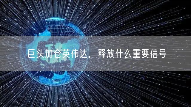 巨头加仓英伟达，释放什么重要信号