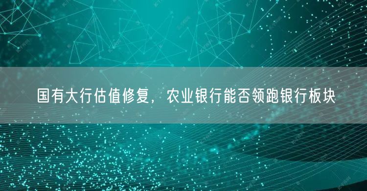 国有大行估值修复，农业银行能否领跑银行板块