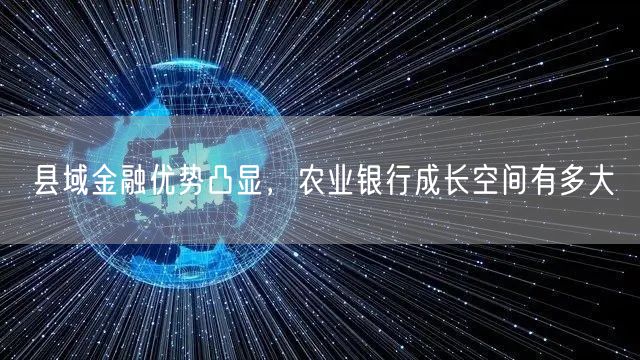 县域金融优势凸显，农业银行成长空间有多大