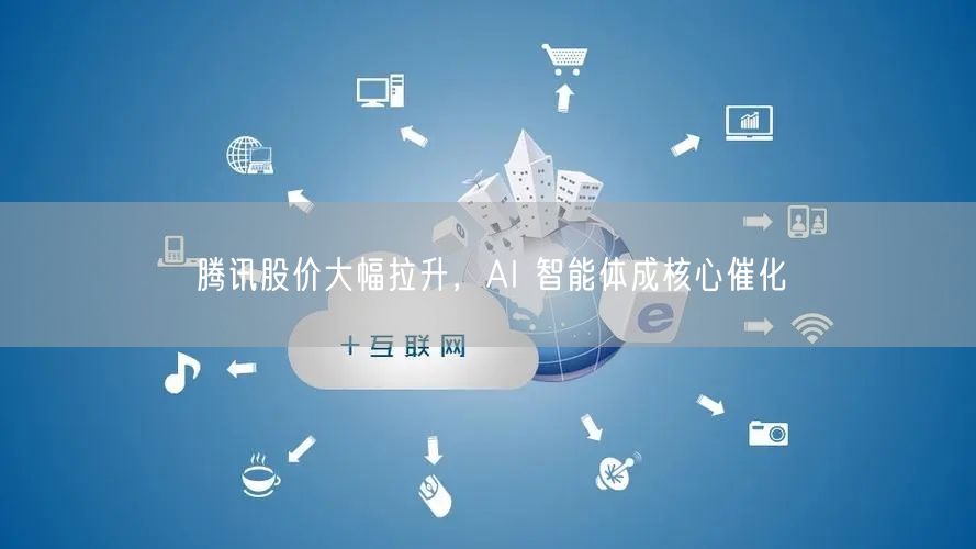 腾讯股价大幅拉升，AI 智能体成核心催化