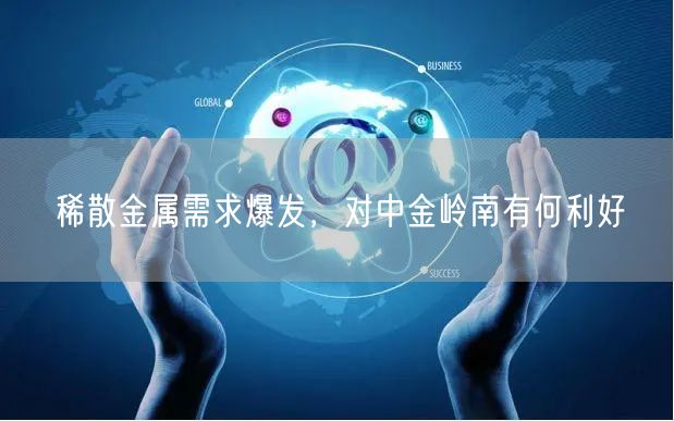 稀散金属需求爆发，对中金岭南有何利好