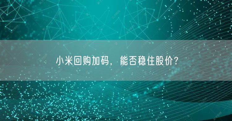 小米回购加码，能否稳住股价？