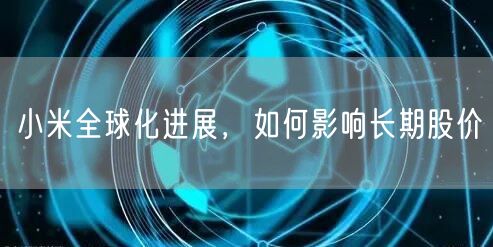 小米全球化进展，如何影响长期股价