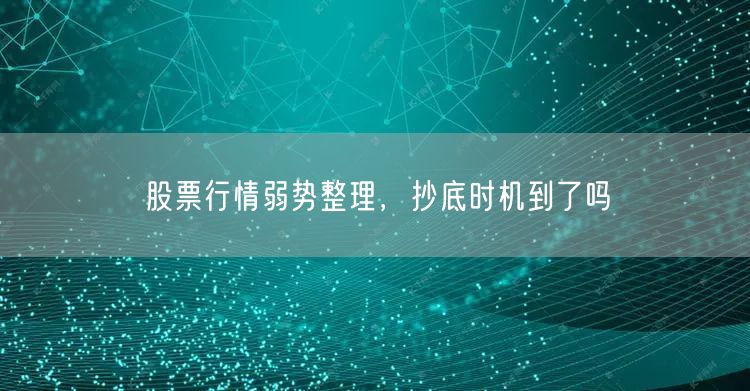 股票行情弱势整理，抄底时机到了吗
