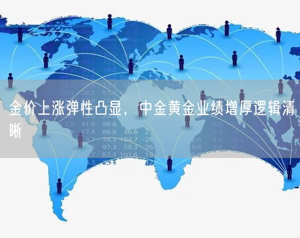 金价上涨弹性凸显，中金黄金业绩增厚逻辑清晰