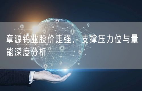 章源钨业股价走强，支撑压力位与量能深度分析