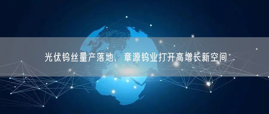 光伏钨丝量产落地，章源钨业打开高增长新空间