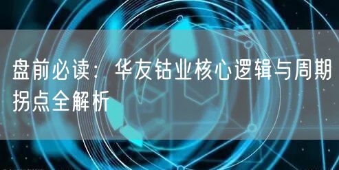 盘前必读：华友钴业核心逻辑与周期拐点全解析
