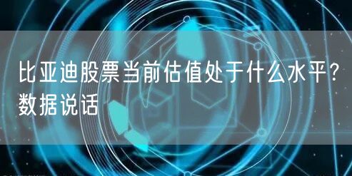 比亚迪股票当前估值处于什么水平？数据说话