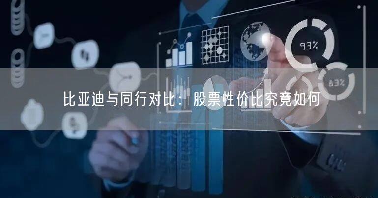 比亚迪与同行对比：股票性价比究竟如何