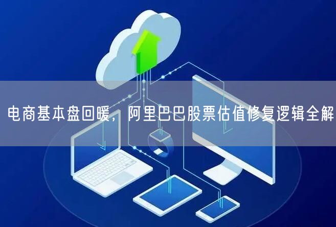 电商基本盘回暖，阿里巴巴股票估值修复逻辑全解
