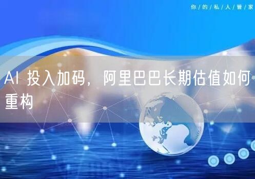AI 投入加码，阿里巴巴长期估值如何重构