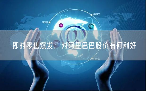 即时零售爆发，对阿里巴巴股价有何利好
