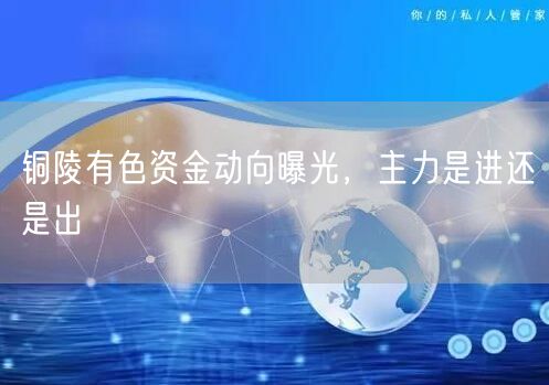 铜陵有色资金动向曝光，主力是进还是出