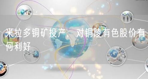 米拉多铜矿投产，对铜陵有色股价有何利好