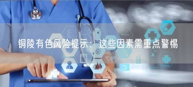 铜陵有色风险提示：这些因素需重点警惕