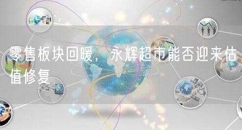 零售板块回暖，永辉超市能否迎来估值修复