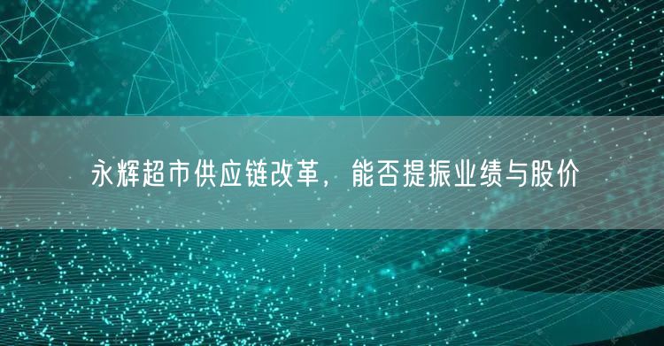 永辉超市供应链改革，能否提振业绩与股价