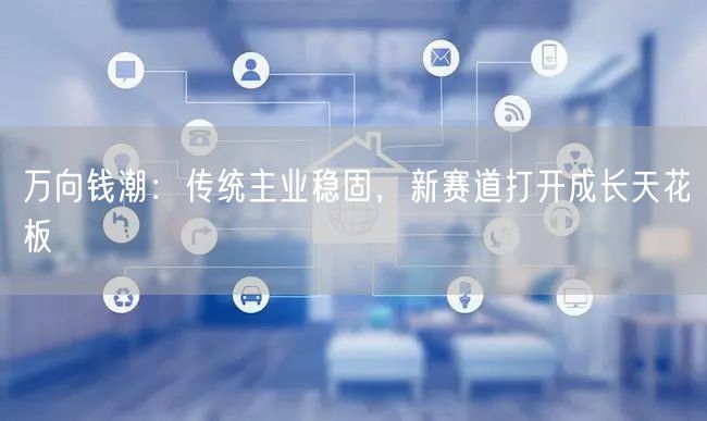 万向钱潮：传统主业稳固，新赛道打开成长天花板