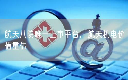 航天八院唯一上市平台，航天机电价值重估