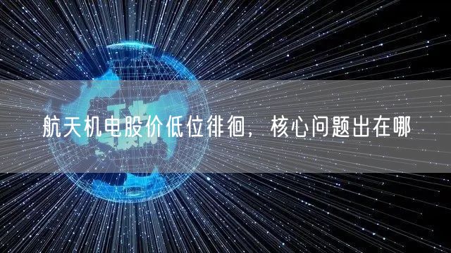 航天机电股价低位徘徊，核心问题出在哪