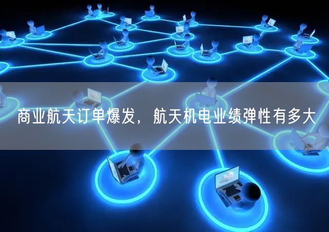 商业航天订单爆发，航天机电业绩弹性有多大