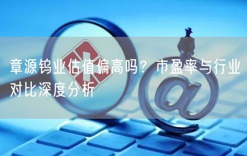 章源钨业估值偏高吗？市盈率与行业对比深度分析