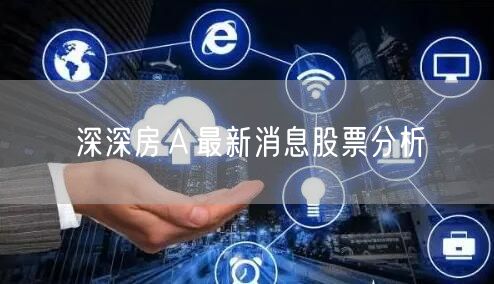 深深房Ａ最新消息股票分析