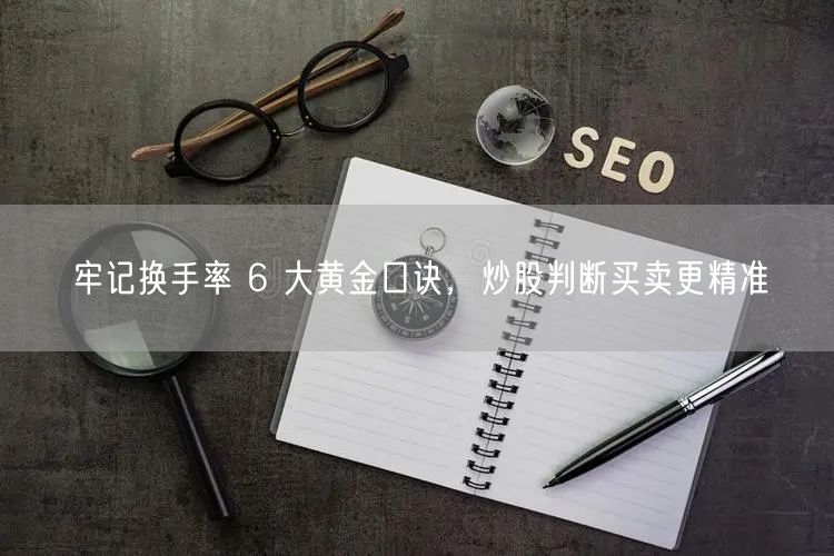 牢记换手率 6 大黄金口诀，炒股判断买卖更精准