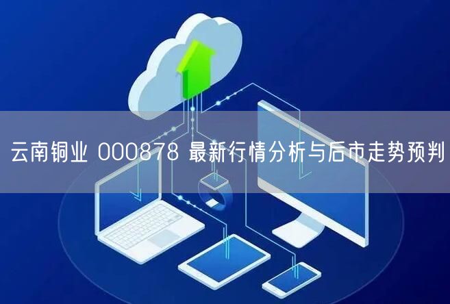 云南铜业 000878 最新行情分析与后市走势预判