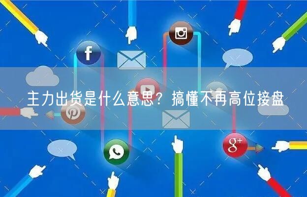 主力出货是什么意思？搞懂不再高位接盘