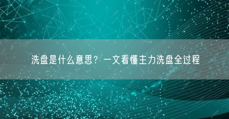 洗盘是什么意思？一文看懂主力洗盘全过程