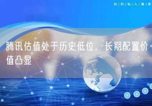 腾讯估值处于历史低位，长期配置价值凸显