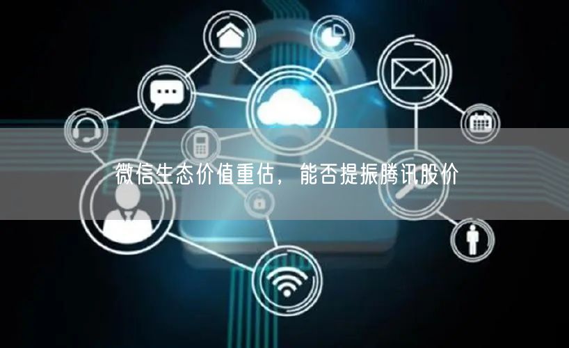 微信生态价值重估，能否提振腾讯股价