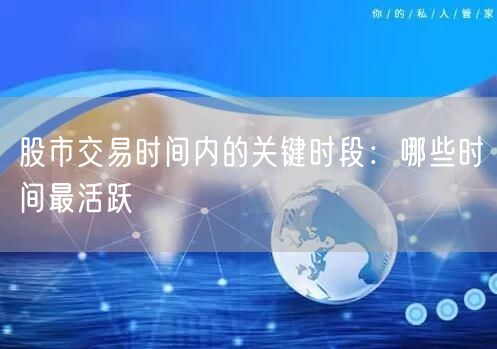 股市交易时间内的关键时段：哪些时间最活跃