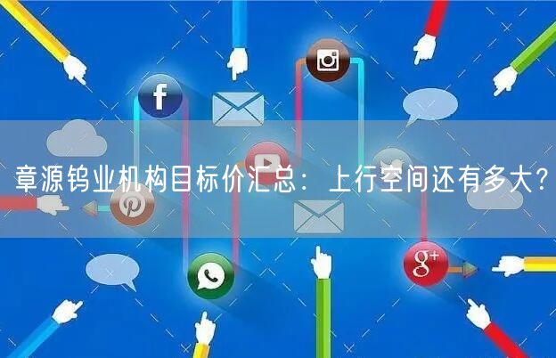 章源钨业机构目标价汇总：上行空间还有多大？
