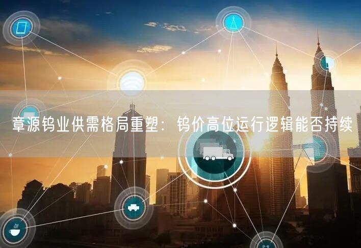 章源钨业供需格局重塑：钨价高位运行逻辑能否持续