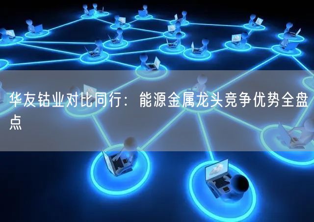 华友钴业对比同行：能源金属龙头竞争优势全盘点