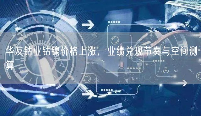 华友钴业钴镍价格上涨，业绩兑现节奏与空间测算