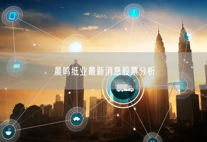 晨鸣纸业最新消息股票分析