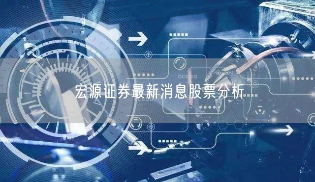 宏源证券最新消息股票分析