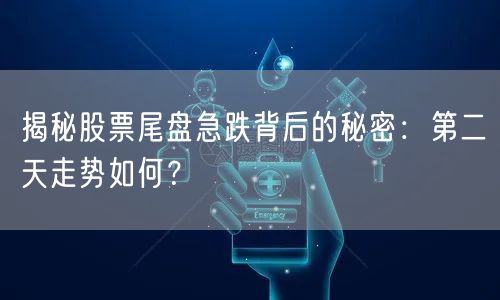 揭秘股票尾盘急跌背后的秘密：第二天走势如何？