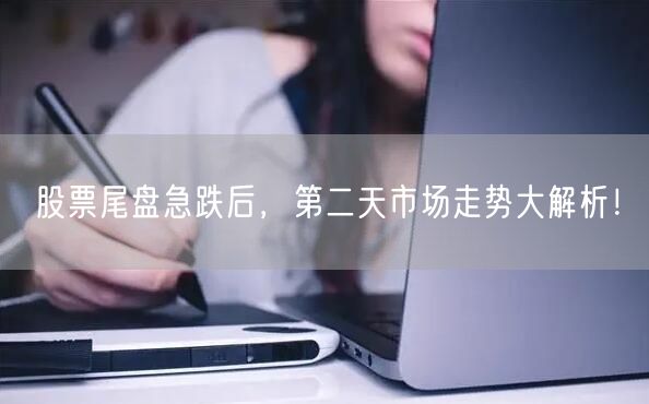 股票尾盘急跌后，第二天市场走势大解析！