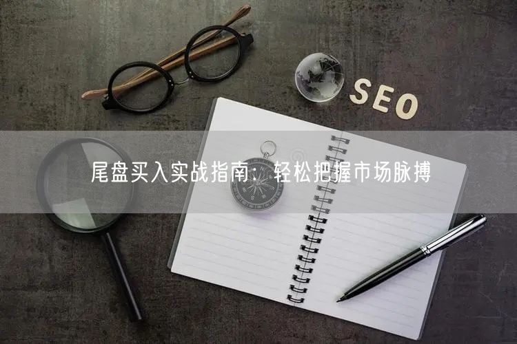 尾盘买入实战指南：轻松把握市场脉搏