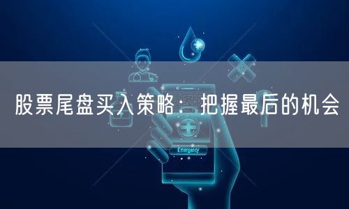 股票尾盘买入策略：把握最后的机会